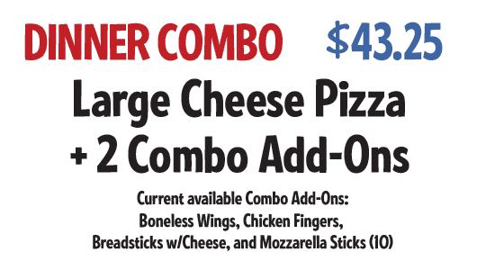 Dinner Combo: Large Cheese Pizza +2 Combo Add-ons $43.25 CODE: DCWS
